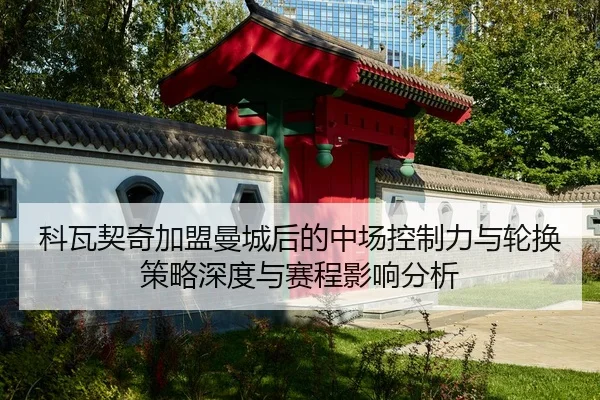 科瓦契奇加盟曼城后的中场控制力与轮换策略深度与赛程影响分析